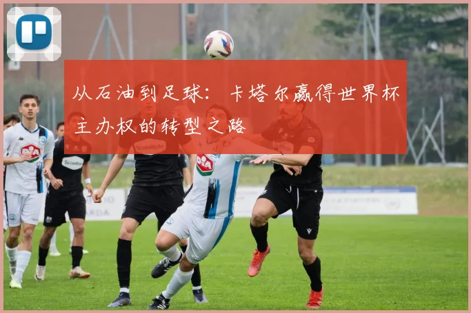从石油到足球：卡塔尔赢得世界杯主办权的转型之路
