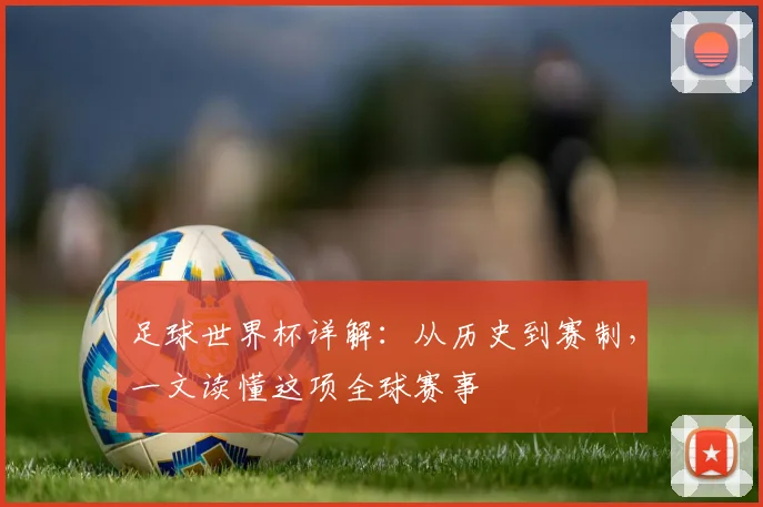 足球世界杯详解：从历史到赛制，一文读懂这项全球赛事